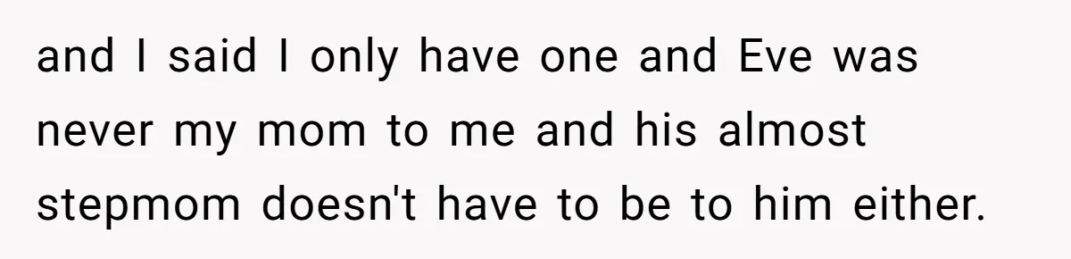 and I said I only have one and Eve was never my mom to me and his almost stepmom doesn't have to be to him either.