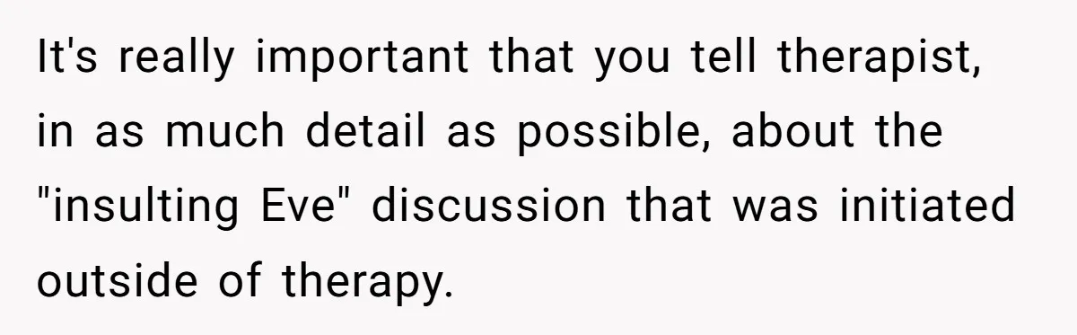It's really important that you tell therapist, in as much detail as possible, about the "insulting Eve" discussion that was initiated outside of therapy.