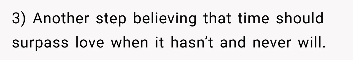 3) Another step believing that time should surpass love when it hasn’t and never will.