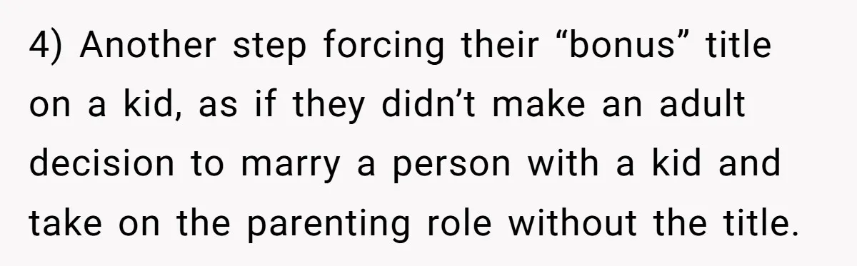 4) Another step forcing their “bonus” title on a kid, as if they didn’t make an adult decision to marry a person with a kid and take on the parenting...