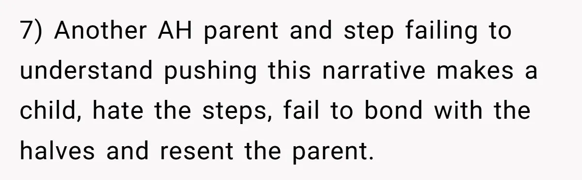 7) Another AH parent and step failing to understand pushing this narrative makes a child, hate the steps, fail to bond with the halves and resent the parent.