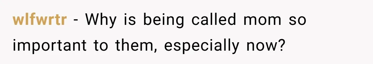 wlfwrtr − Why is being called mom so important to them, especially now?