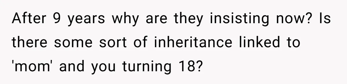 After 9 years why are they insisting now? Is there some sort of inheritance linked to 'mom' and you turning 18?