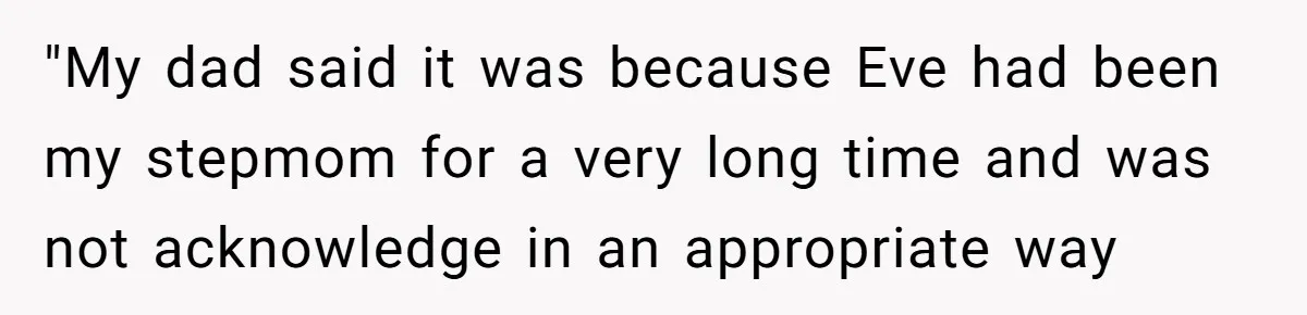 "My dad said it was because Eve had been my stepmom for a very long time and was not acknowledge in an appropriate way