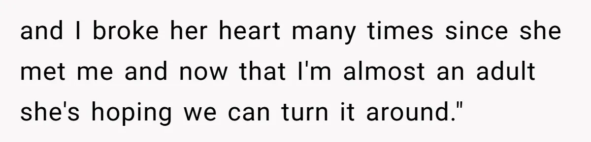 and I broke her heart many times since she met me and now that I'm almost an adult she's hoping we can turn it around."