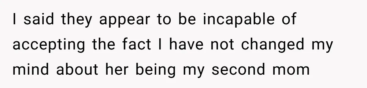 I said they appear to be incapable of accepting the fact I have not changed my mind about her being my second mom