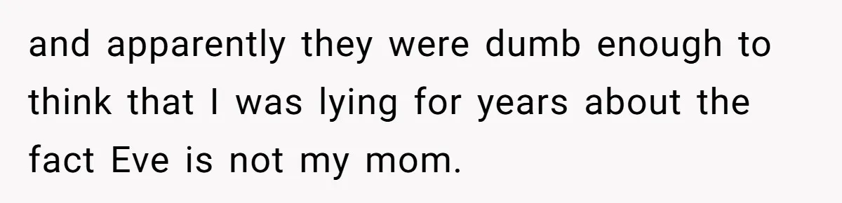 and apparently they were dumb enough to think that I was lying for years about the fact Eve is not my mom.