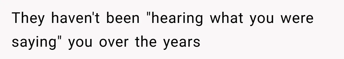 They haven't been "hearing what you were saying" you over the years