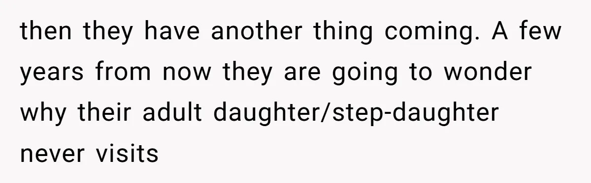 then they have another thing coming. A few years from now they are going to wonder why their adult daughter/step-daughter never visits