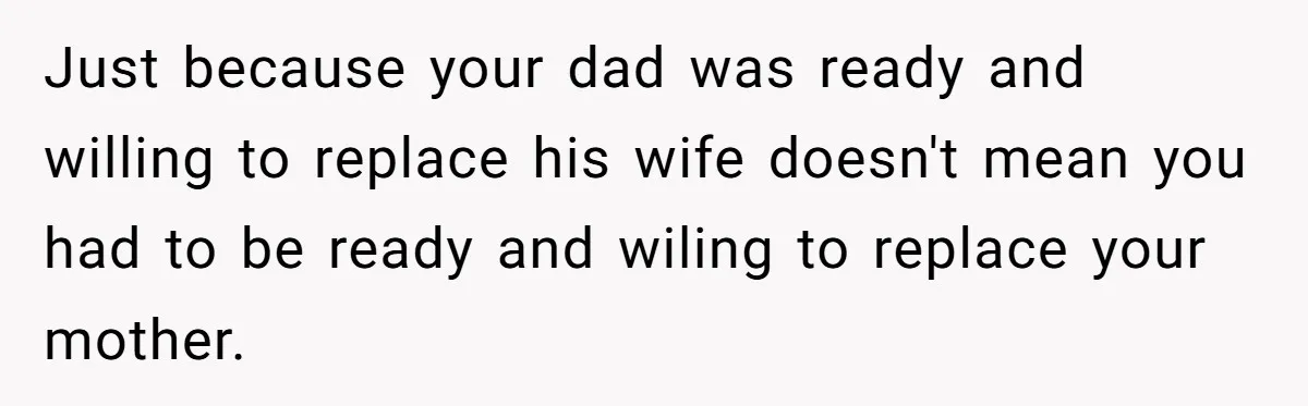 Just because your dad was ready and willing to replace his wife doesn't mean you had to be ready and wiling to replace your mother.