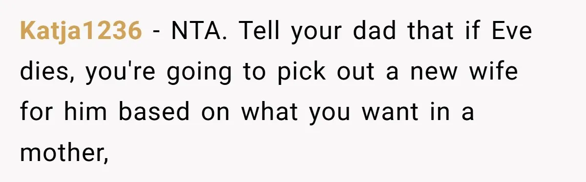 Katja1236 − NTA. Tell your dad that if Eve dies, you're going to pick out a new wife for him based on what you want in a mother,