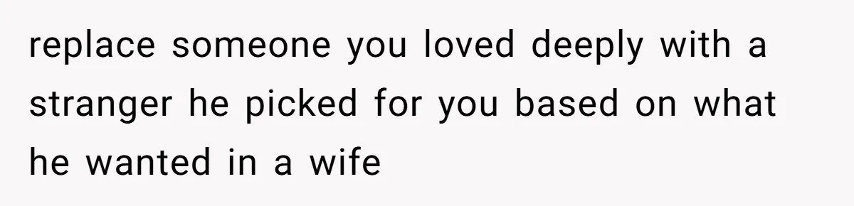 replace someone you loved deeply with a stranger he picked for you based on what he wanted in a wife