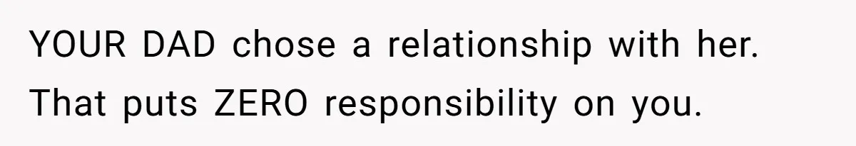 YOUR DAD chose a relationship with her. That puts ZERO responsibility on you.