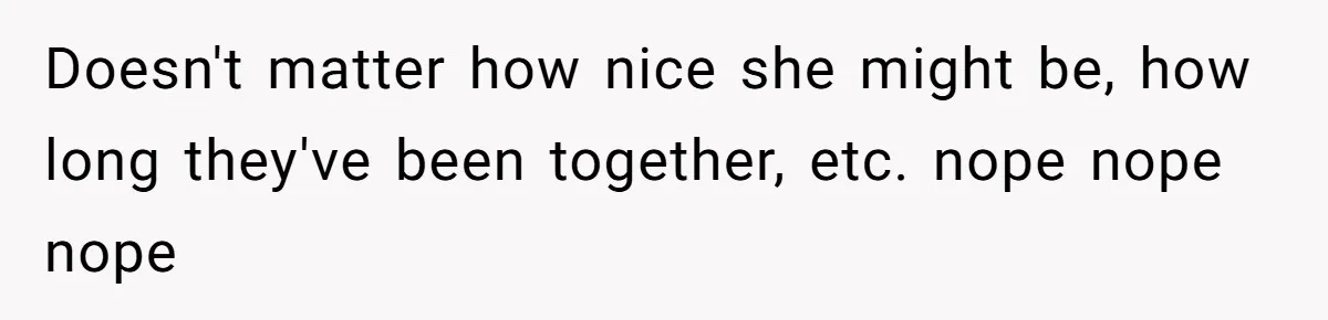 Doesn't matter how nice she might be, how long they've been together, etc. nope nope nope