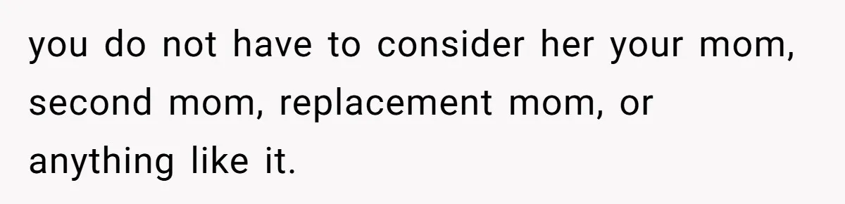 you do not have to consider her your mom, second mom, replacement mom, or anything like it.