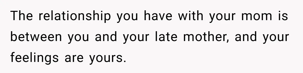 The relationship you have with your mom is between you and your late mother, and your feelings are yours.