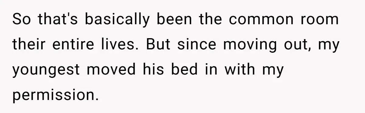 So that's basically been the common room their entire lives. But since moving out, my youngest moved his bed in with my permission.