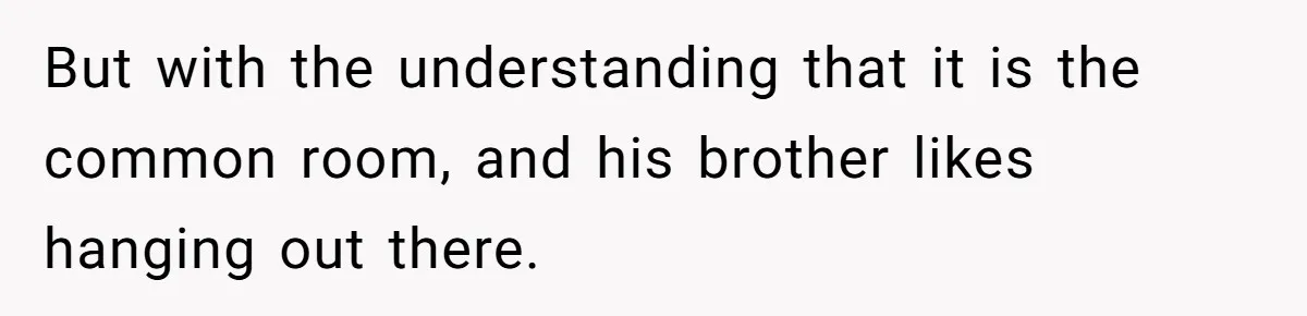But with the understanding that it is the common room, and his brother likes hanging out there.