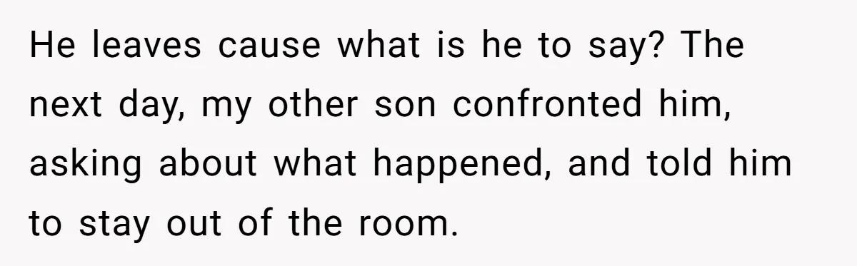 He leaves cause what is he to say? The next day, my other son confronted him, asking about what happened, and told him to stay out of the room.