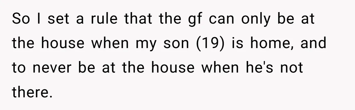 So I set a rule that the gf can only be at the house when my son (19) is home, and to never be at the house when he's not...