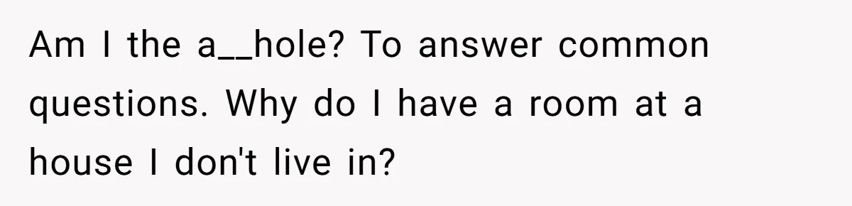 Am I the a__hole? To answer common questions. Why do I have a room at a house I don't live in?