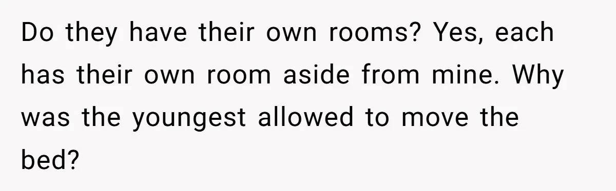 Do they have their own rooms? Yes, each has their own room aside from mine. Why was the youngest allowed to move the bed?