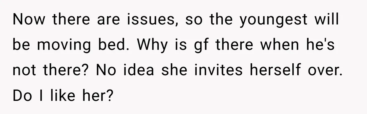 Now there are issues, so the youngest will be moving bed. Why is gf there when he's not there? No idea she invites herself over. Do I like her?