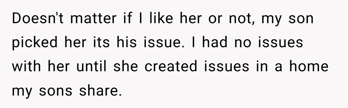 Doesn't matter if I like her or not, my son picked her its his issue. I had no issues with her until she created issues in a home my sons...