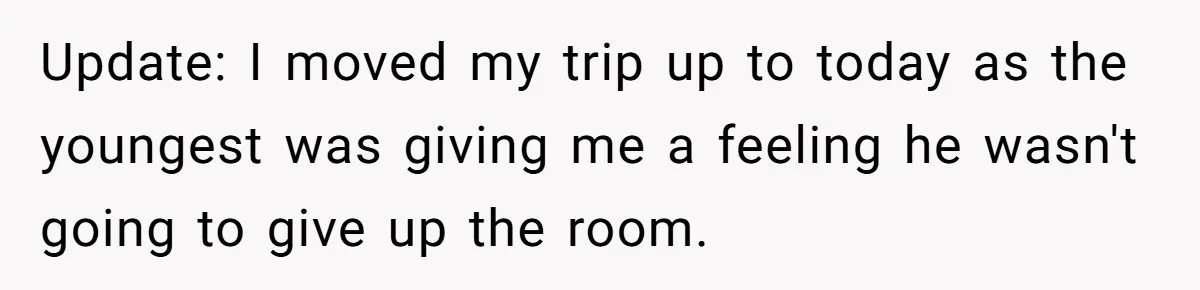 Update: I moved my trip up to today as the youngest was giving me a feeling he wasn't going to give up the room.