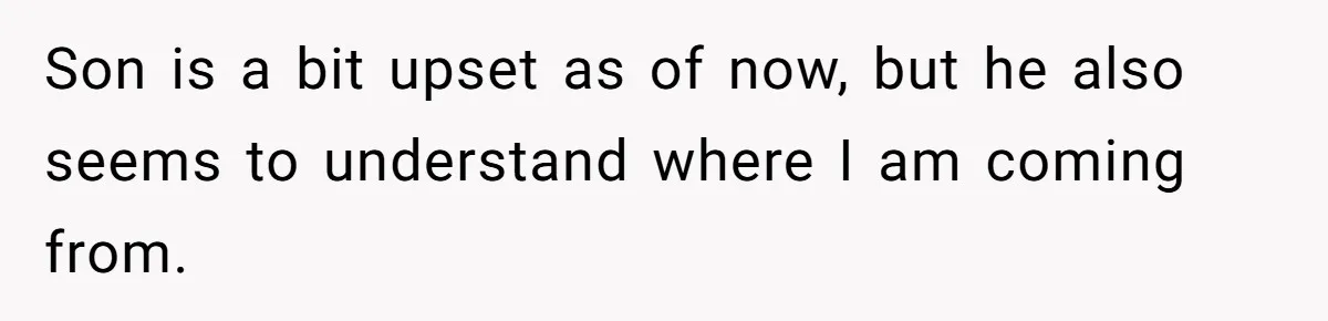 Son is a bit upset as of now, but he also seems to understand where I am coming from.