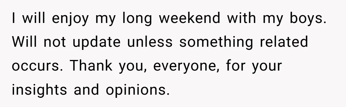 I will enjoy my long weekend with my boys. Will not update unless something related occurs. Thank you, everyone, for your insights and opinions.