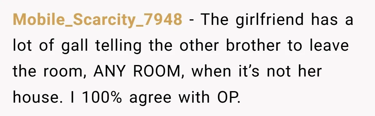Mobile_Scarcity_7948 − The girlfriend has a lot of gall telling the other brother to leave the room, ANY ROOM, when it’s not her house. I 100% agree with OP.
