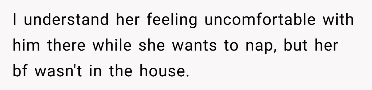I understand her feeling uncomfortable with him there while she wants to nap, but her bf wasn't in the house.