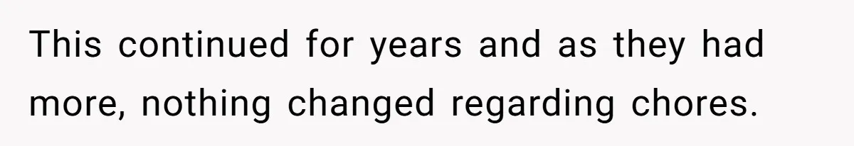 This continued for years and as they had more, nothing changed regarding chores.
