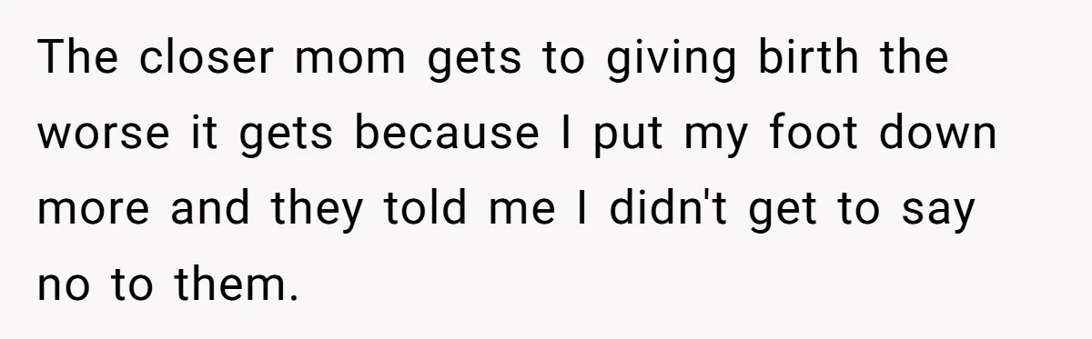 The closer mom gets to giving birth the worse it gets because I put my foot down more and they told me I didn't get to say no to them.