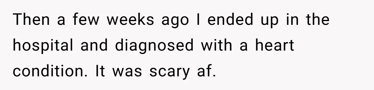 Then a few weeks ago I ended up in the hospital and diagnosed with a heart condition. It was scary af.