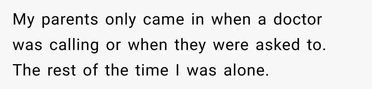 My parents only came in when a doctor was calling or when they were asked to. The rest of the time I was alone.