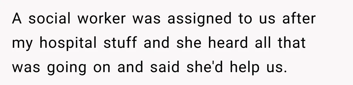 A social worker was assigned to us after my hospital stuff and she heard all that was going on and said she'd help us.