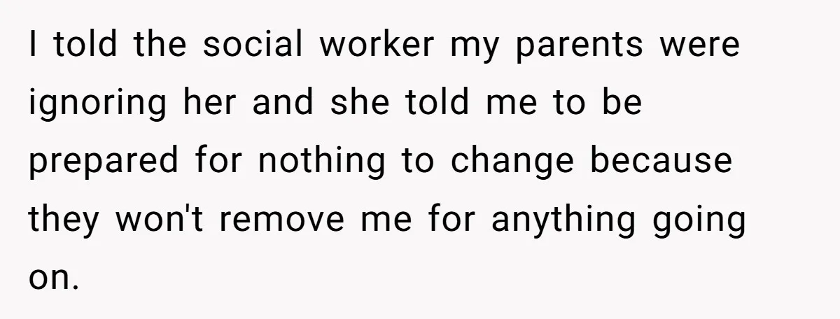 I told the social worker my parents were ignoring her and she told me to be prepared for nothing to change because they won't remove me for anything going on.