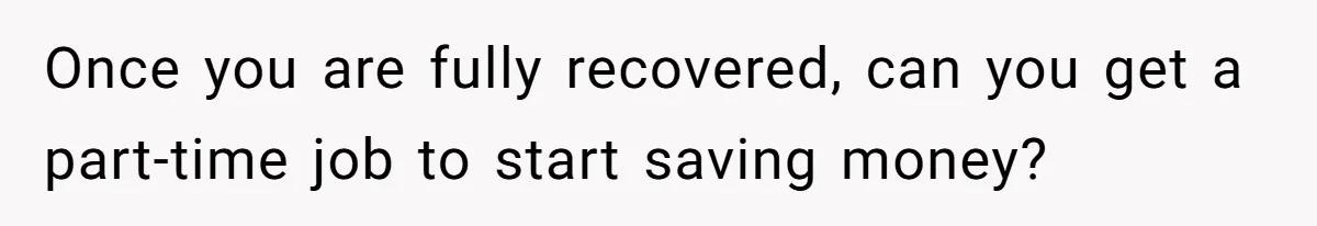 Once you are fully recovered, can you get a part-time job to start saving money?
