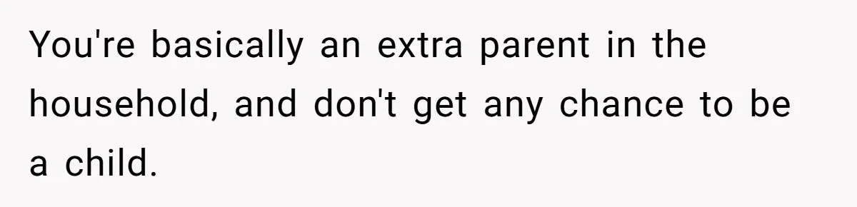You're basically an extra parent in the household, and don't get any chance to be a child.