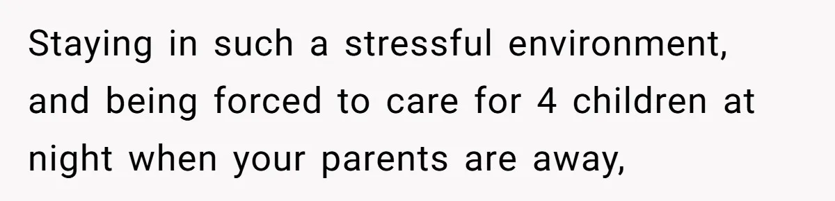 Staying in such a stressful environment, and being forced to care for 4 children at night when your parents are away,