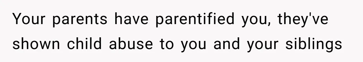 Your parents have parentified you, they've shown child abuse to you and your siblings