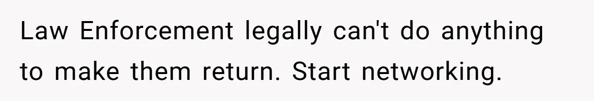 Law Enforcement legally can't do anything to make them return. Start networking.