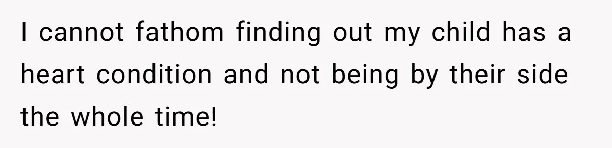 I cannot fathom finding out my child has a heart condition and not being by their side the whole time!