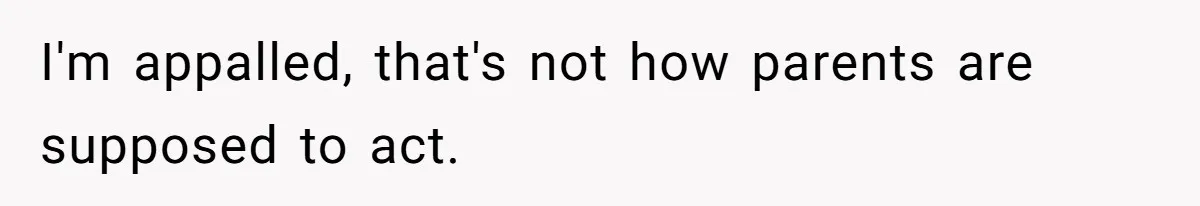 I'm appalled, that's not how parents are supposed to act.