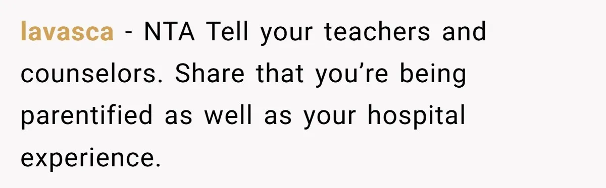 lavasca − NTA Tell your teachers and counselors. Share that you’re being parentified as well as your hospital experience.