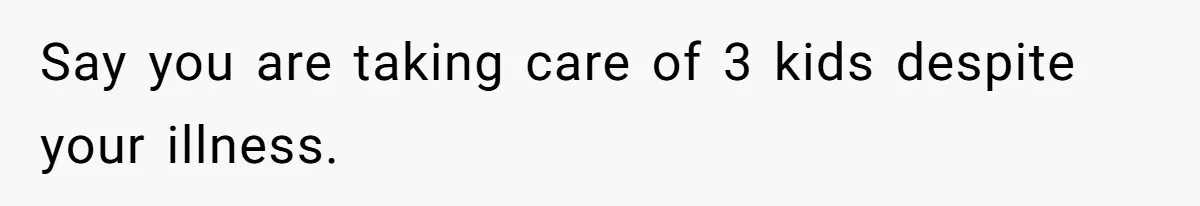 Say you are taking care of 3 kids despite your illness.