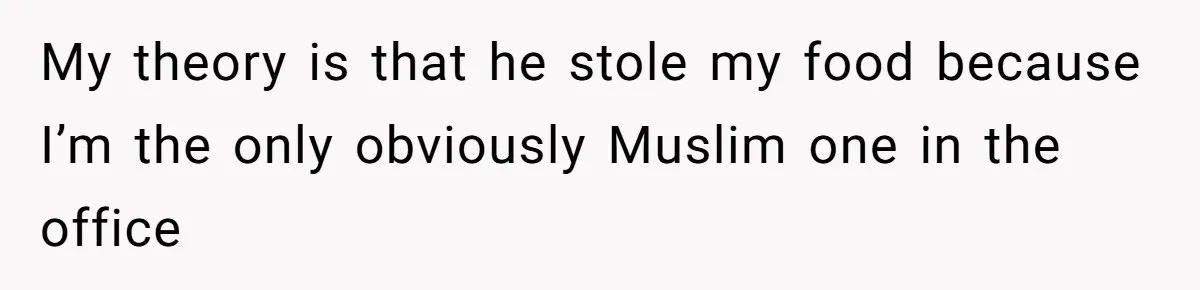 My theory is that he stole my food because I’m the only obviously Muslim one in the office