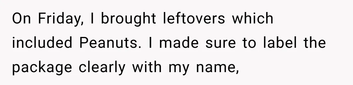 On Friday, I brought leftovers which included Peanuts. I made sure to label the package clearly with my name,